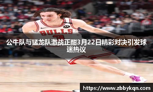 公牛队与猛龙队激战正酣3月22日精彩对决引发球迷热议