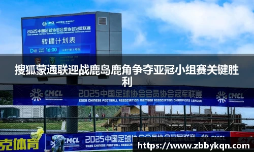 搜狐蒙通联迎战鹿岛鹿角争夺亚冠小组赛关键胜利